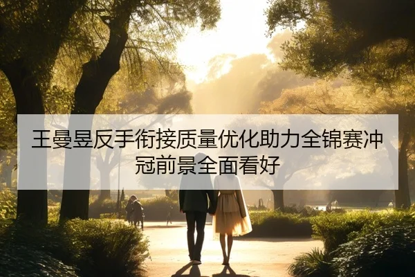 王曼昱反手衔接质量优化助力全锦赛冲冠前景全面看好